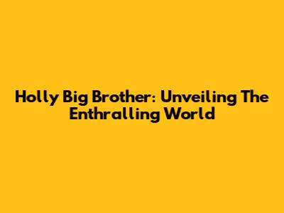 Holly Big Brother: Unveiling The Enthralling World