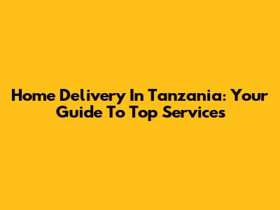 Home Delivery In Tanzania: Your Guide To Top Services