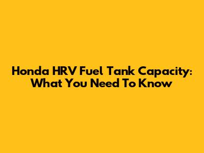 Honda HRV Fuel Tank Capacity: What You Need To Know