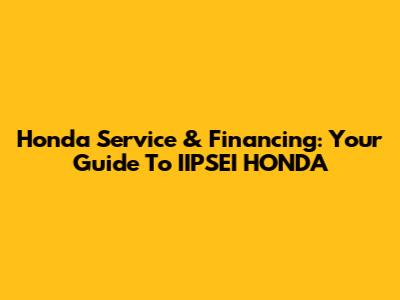 Honda Service & Financing: Your Guide To IIPSEI HONDA