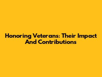 Honoring Veterans: Their Impact And Contributions