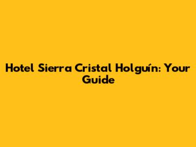 Hotel Sierra Cristal Holguín: Your Guide