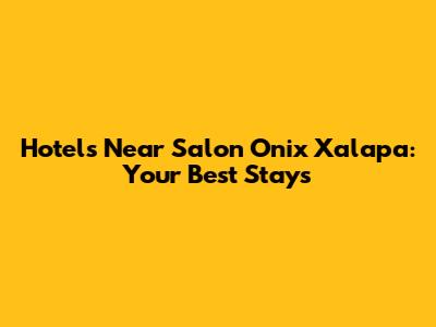 Hotels Near Salon Onix Xalapa: Your Best Stays