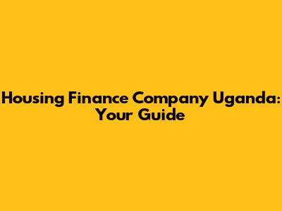 Housing Finance Company Uganda: Your Guide