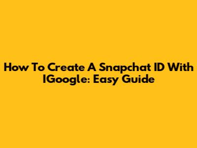 How To Create A Snapchat ID With IGoogle: Easy Guide