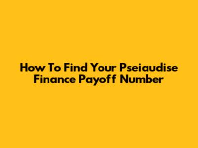 How To Find Your Pseiaudise Finance Payoff Number