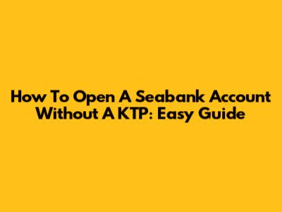 How To Open A Seabank Account Without A KTP: Easy Guide