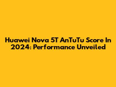 Huawei Nova 5T AnTuTu Score In 2024: Performance Unveiled