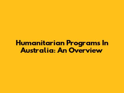 Humanitarian Programs In Australia: An Overview