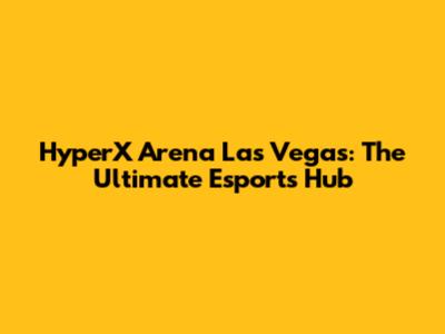 HyperX Arena Las Vegas: The Ultimate Esports Hub