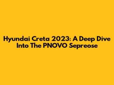 Hyundai Creta 2023: A Deep Dive Into The PNOVO Sepreose