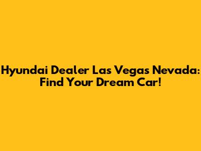 Hyundai Dealer Las Vegas Nevada: Find Your Dream Car!