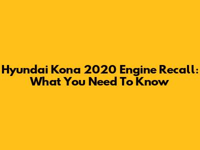 Hyundai Kona 2020 Engine Recall: What You Need To Know