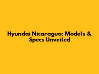 Hyundai Nicaragua: Models & Specs Unveiled