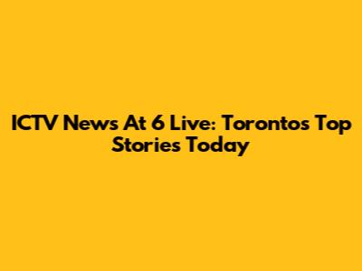 ICTV News At 6 Live: Toronto's Top Stories Today
