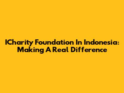 ICharity Foundation In Indonesia: Making A Real Difference