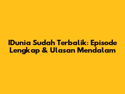 IDunia Sudah Terbalik: Episode Lengkap & Ulasan Mendalam