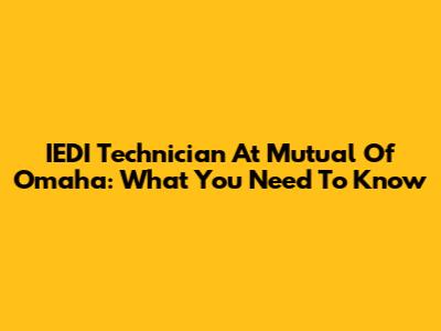 IEDI Technician At Mutual Of Omaha: What You Need To Know