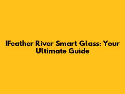IFeather River Smart Glass: Your Ultimate Guide