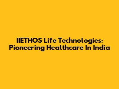 IIETHOS Life Technologies: Pioneering Healthcare In India