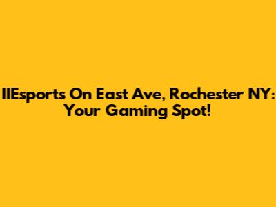 IIEsports On East Ave, Rochester NY: Your Gaming Spot!