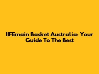 IIFEmain Basket Australia: Your Guide To The Best