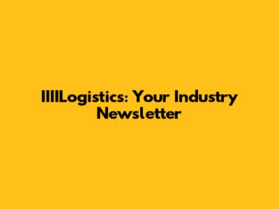 IIIILogistics: Your Industry Newsletter