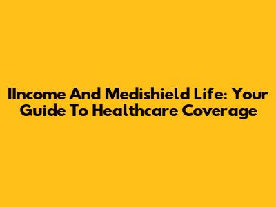 IIncome And Medishield Life: Your Guide To Healthcare Coverage