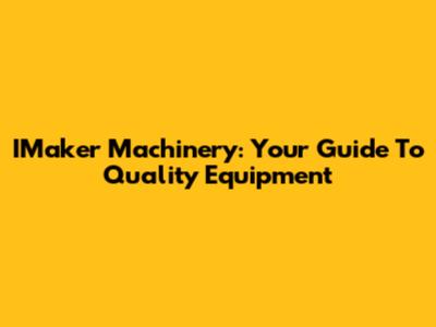 IMaker Machinery: Your Guide To Quality Equipment