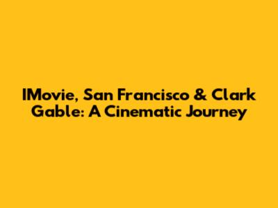 IMovie, San Francisco & Clark Gable: A Cinematic Journey