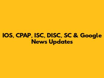 IOS, CPAP, ISC, DISC, SC & Google News Updates