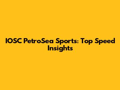 IOSC PetroSea Sports: Top Speed Insights