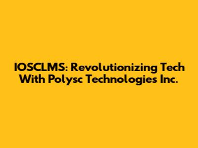IOSCLMS: Revolutionizing Tech With Polysc Technologies Inc.