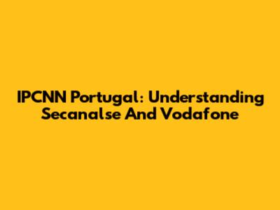 IPCNN Portugal: Understanding Secanalse And Vodafone