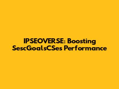 IPSEOVERSE: Boosting SescGoalsCSes Performance