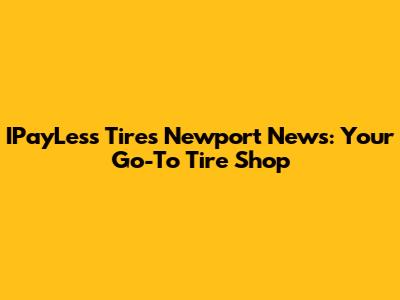 IPayLess Tires Newport News: Your Go-To Tire Shop
