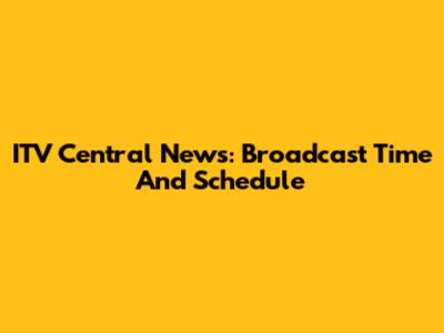 ITV Central News: Broadcast Time And Schedule