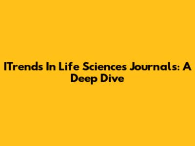 ITrends In Life Sciences Journals: A Deep Dive