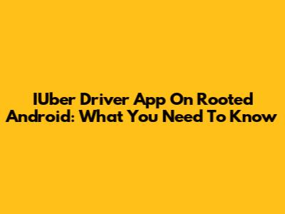 IUber Driver App On Rooted Android: What You Need To Know