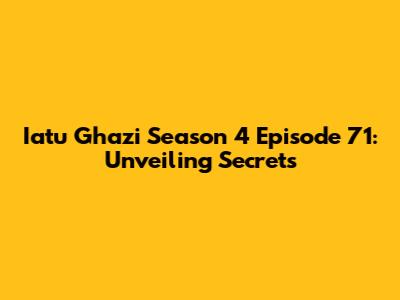 Iatu Ghazi Season 4 Episode 71: Unveiling Secrets