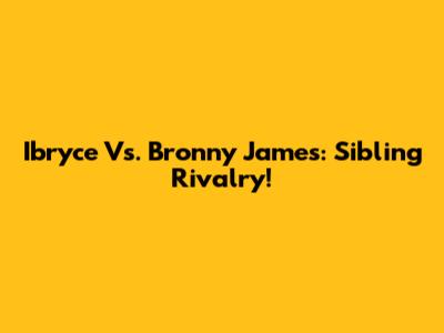 Ibryce Vs. Bronny James: Sibling Rivalry!