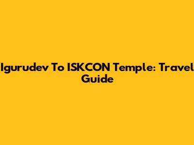 Igurudev To ISKCON Temple: Travel Guide