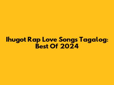 Ihugot Rap Love Songs Tagalog: Best Of 2024