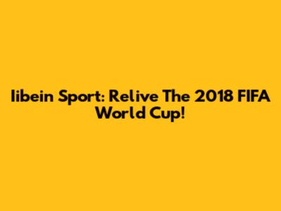 Iibein Sport: Relive The 2018 FIFA World Cup!