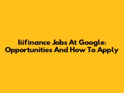 Iiifinance Jobs At Google: Opportunities And How To Apply