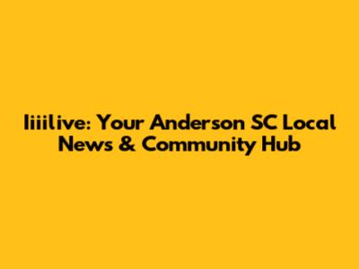 Iiiilive: Your Anderson SC Local News & Community Hub