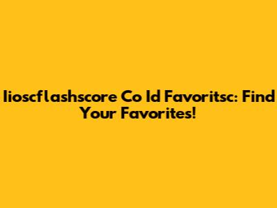 Iioscflashscore Co Id Favoritsc: Find Your Favorites!