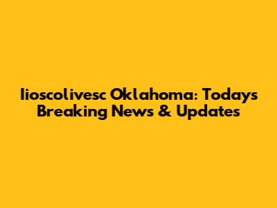 Iioscolivesc Oklahoma: Today's Breaking News & Updates