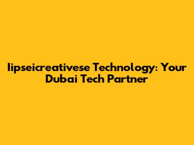 Iipseicreativese Technology: Your Dubai Tech Partner
