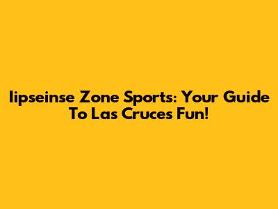 Iipseinse Zone Sports: Your Guide To Las Cruces Fun!
